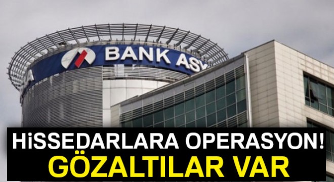 Bank Asya nın 68 hissedarına operasyon